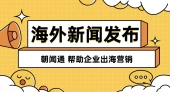 朝闻通海外发稿业务：拓宽国际视野，传递品牌之声